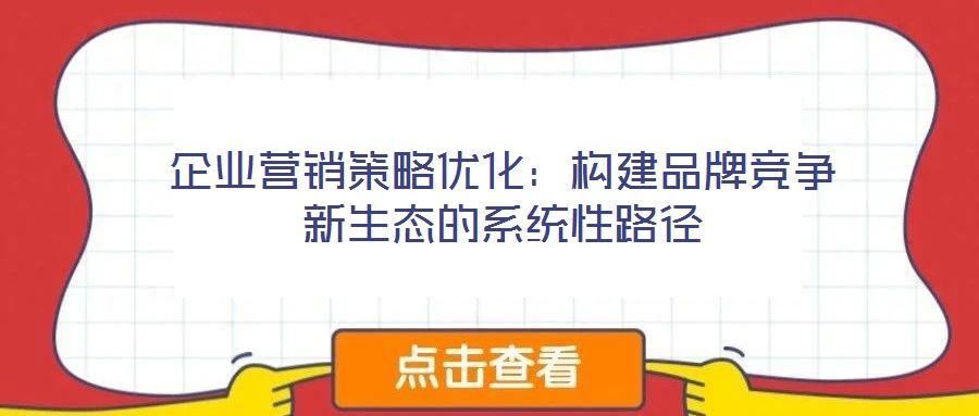 企業(yè)營(yíng)銷(xiāo)策略?xún)?yōu)化:構(gòu)建品牌競(jìng)爭(zhēng)新生態(tài)的系統(tǒng)性路徑