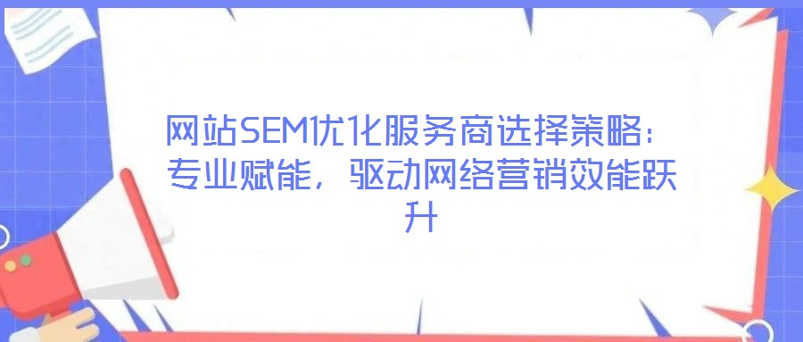 網(wǎng)站SEM優(yōu)化服務(wù)商選擇策略：專業(yè)賦能，驅(qū)動(dòng)網(wǎng)絡(luò)營(yíng)銷效能躍升