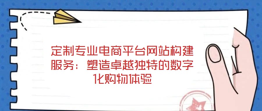定制專業(yè)電商平臺網(wǎng)站構(gòu)建服務(wù):塑造卓越獨(dú)特的數(shù)字化購物體驗(yàn)
