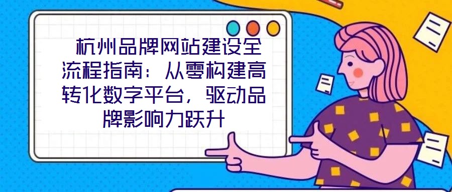  杭州品牌網(wǎng)站建設(shè)全流程指南：從零構(gòu)建高轉(zhuǎn)化數(shù)字平臺，驅(qū)動品牌影響力躍升