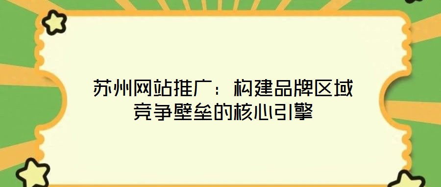 蘇州網(wǎng)站推廣:構(gòu)建品牌區(qū)域競(jìng)爭(zhēng)壁壘的核心引擎