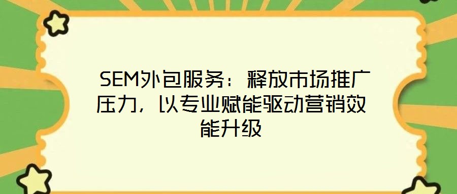 SEM外包服務：釋放市場推廣壓力，以專業(yè)賦能驅動營銷效能升級