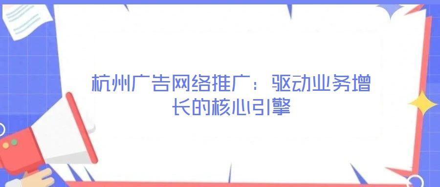 杭州廣告網(wǎng)絡(luò)推廣:驅(qū)動(dòng)業(yè)務(wù)增長(zhǎng)的核心引擎