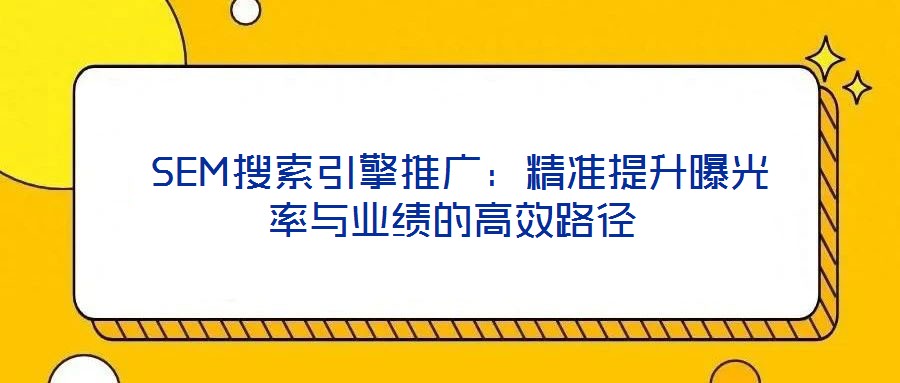 SEM搜索引擎推廣:精準提升曝光率與業(yè)績的高效路徑