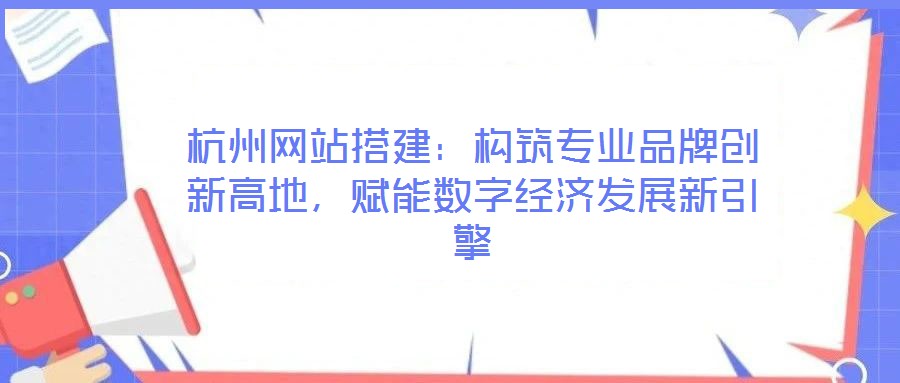 杭州網(wǎng)站搭建：構(gòu)筑專業(yè)品牌創(chuàng)新高地，賦能數(shù)字經(jīng)濟(jì)發(fā)展新引擎