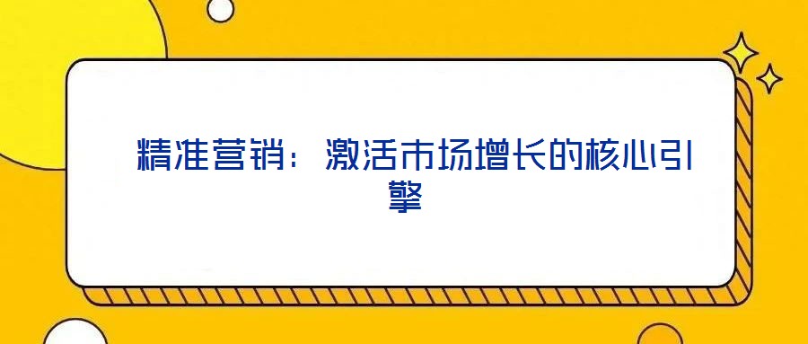 精準(zhǔn)營(yíng)銷(xiāo):激活市場(chǎng)增長(zhǎng)的核心引擎
