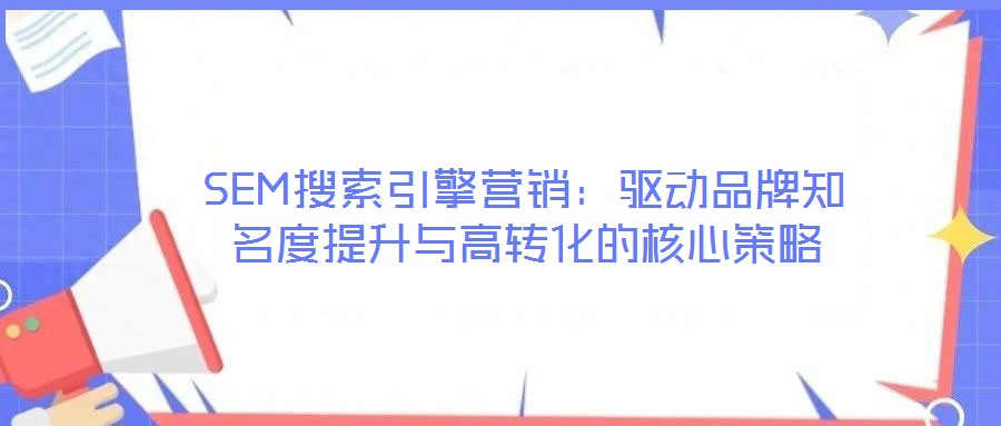 SEM搜索引擎營(yíng)銷:驅(qū)動(dòng)品牌知名度提升與高轉(zhuǎn)化的核心策略