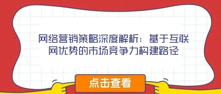 網(wǎng)絡(luò)營(yíng)銷(xiāo)策略深度解析:基于互聯(lián)網(wǎng)優(yōu)勢(shì)的市場(chǎng)競(jìng)爭(zhēng)力構(gòu)建路徑