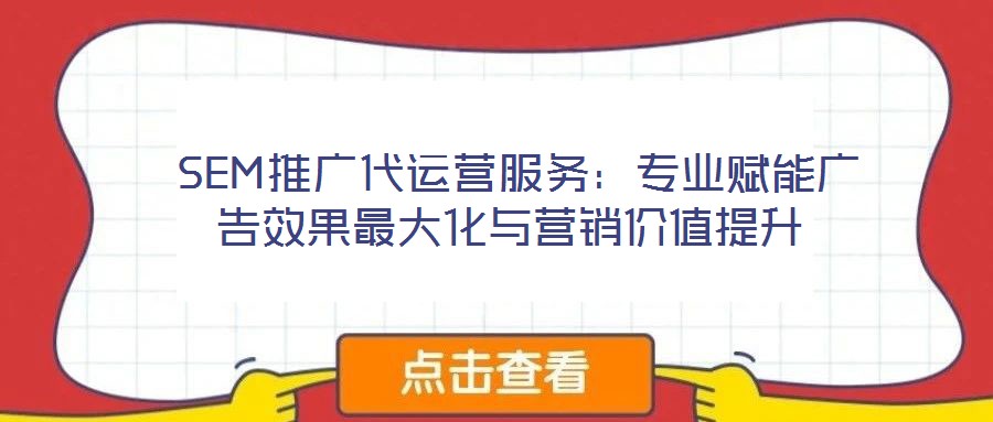 SEM推廣代運(yùn)營服務(wù):專業(yè)賦能廣告效果最大化與營銷價值提升