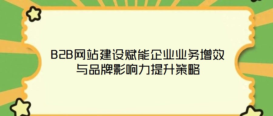 B2B網(wǎng)站建設(shè)賦能企業(yè)業(yè)務(wù)增效與品牌影響力提升策略