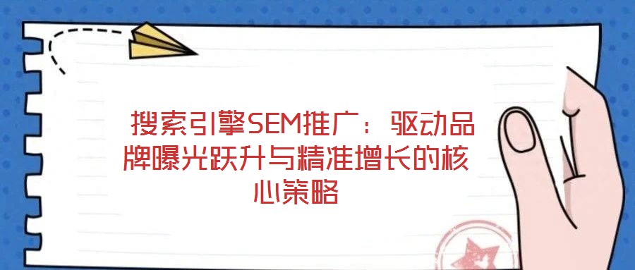 搜索引擎SEM推廣:驅(qū)動品牌曝光躍升與精準增長的核心策略