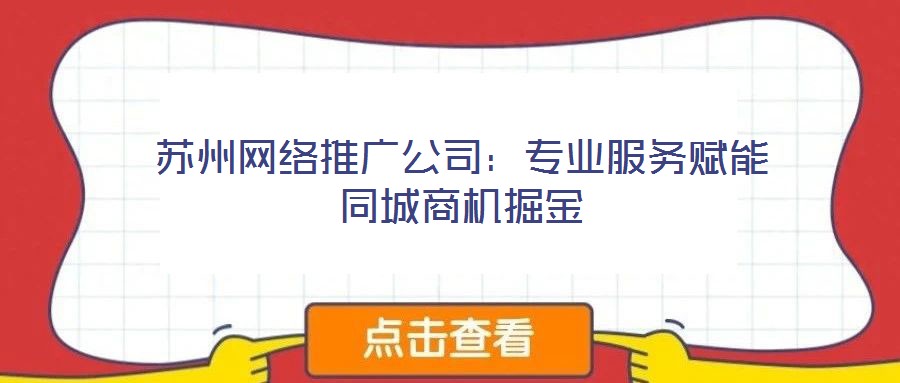 蘇州網(wǎng)絡(luò)推廣公司:專業(yè)服務(wù)賦能同城商機掘金