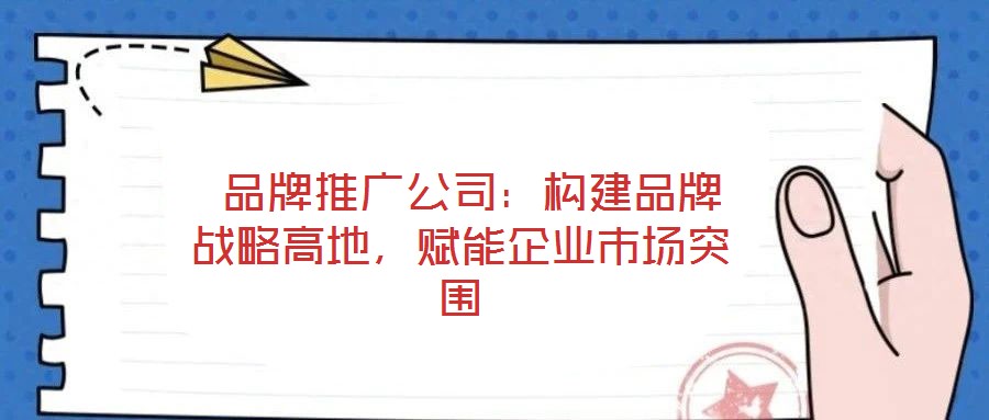 品牌推廣公司:構(gòu)建品牌戰(zhàn)略高地,賦能企業(yè)市場突圍