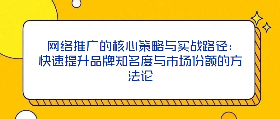 網(wǎng)絡推廣的核心策略與實戰(zhàn)路徑:快速提升品牌知名度與市場份額的方法論