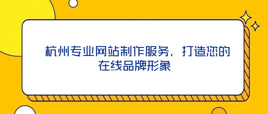  杭州專業(yè)網(wǎng)站制作服務(wù)，打造您的在線品牌形象