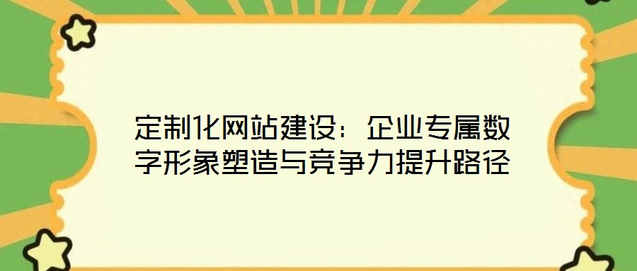 定制化網(wǎng)站建設(shè):企業(yè)專屬數(shù)字形象塑造與競爭力提升路徑