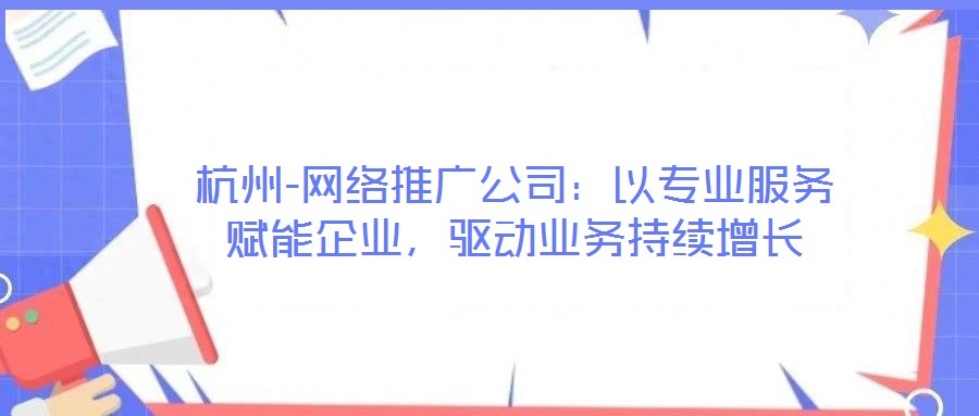 杭州-網(wǎng)絡(luò)推廣公司:以專業(yè)服務(wù)賦能企業(yè),驅(qū)動業(yè)務(wù)持續(xù)增長