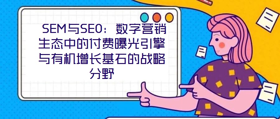  SEM與SEO：數(shù)字營銷生態(tài)中的付費(fèi)曝光引擎與有機(jī)增長基石的戰(zhàn)略分野