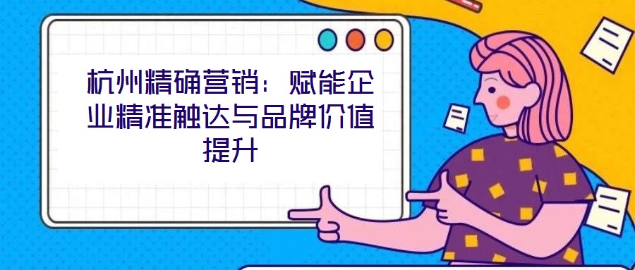 杭州精確營銷：賦能企業(yè)精準(zhǔn)觸達與品牌價值提升