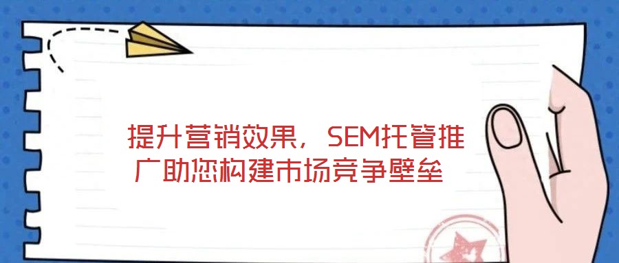  提升營銷效果，SEM托管推廣助您構建市場競爭壁壘