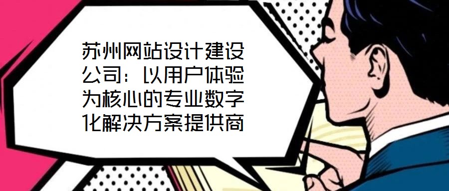 蘇州網站設計建設公司:以用戶體驗為核心的專業(yè)數字化解決方案提供商