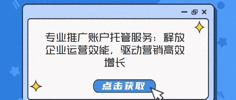 專業(yè)推廣賬戶托管服務(wù)：釋放企業(yè)運營效能，驅(qū)動營銷高效增長