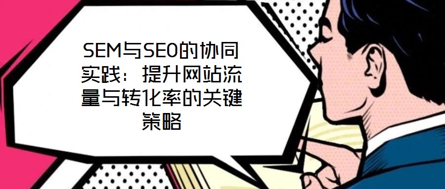 SEM與SEO的協(xié)同實踐：提升網站流量與轉化率的關鍵策略