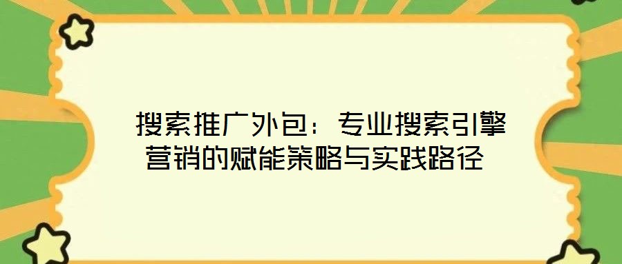 搜索推廣外包:專業(yè)搜索引擎營(yíng)銷的賦能策略與實(shí)踐路徑