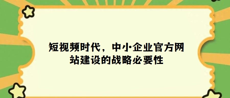 短視頻時(shí)代，中小企業(yè)官方網(wǎng)站建設(shè)的戰(zhàn)略必要性