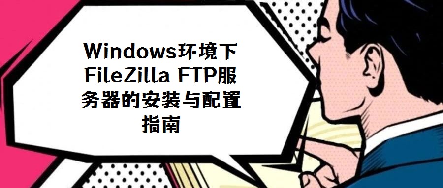 Windows環(huán)境下FileZilla FTP服務器的安裝與配置指南