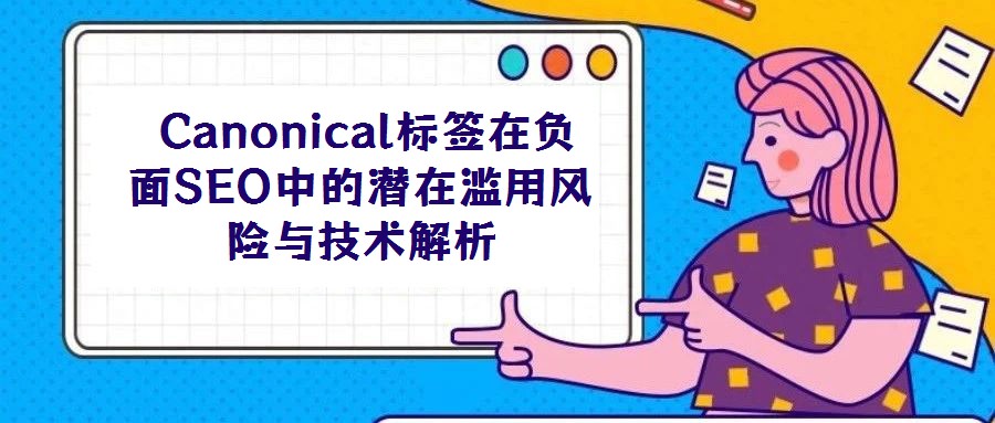Canonical標(biāo)簽在負(fù)面SEO中的潛在濫用風(fēng)險(xiǎn)與技術(shù)解析