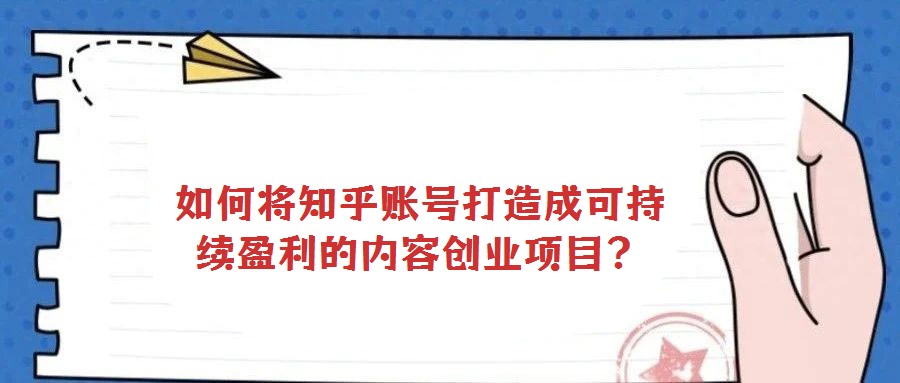 如何將知乎賬號打造成可持續(xù)盈利的內(nèi)容創(chuàng)業(yè)項目？
