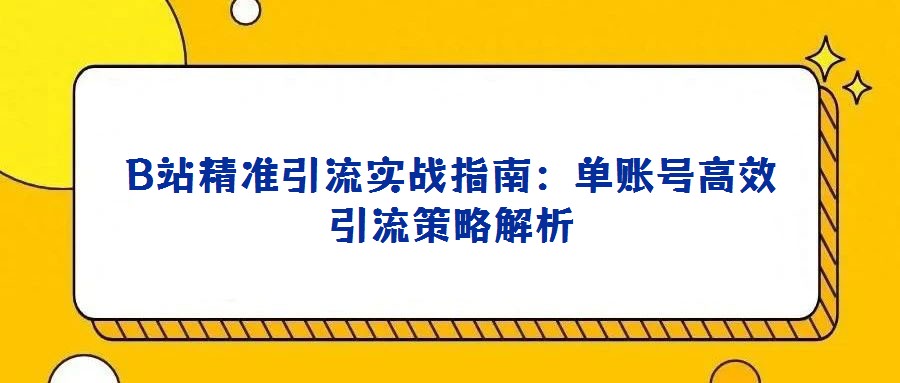 B站精準引流實戰(zhàn)指南:單賬號高效引流策略解析