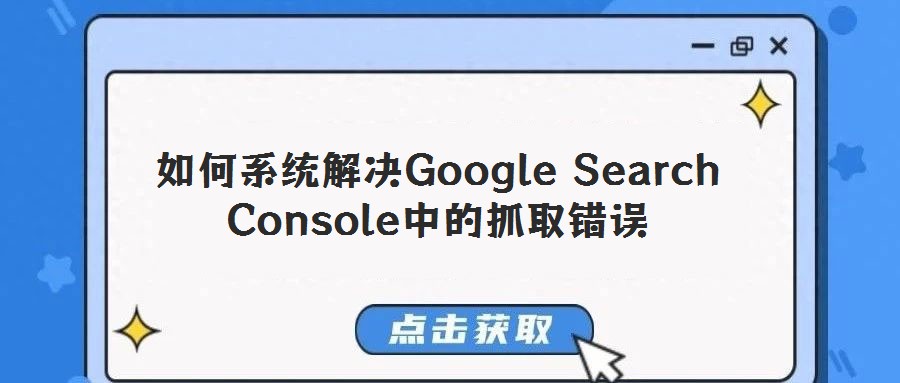 如何系統(tǒng)解決Google Search Console中的抓取錯誤