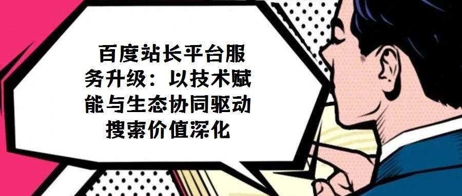 百度站長平臺服務(wù)升級:以技術(shù)賦能與生態(tài)協(xié)同驅(qū)動搜索價值深化