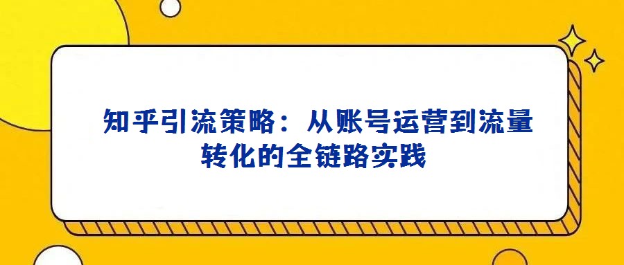  知乎引流策略：從賬號運營到流量轉(zhuǎn)化的全鏈路實踐