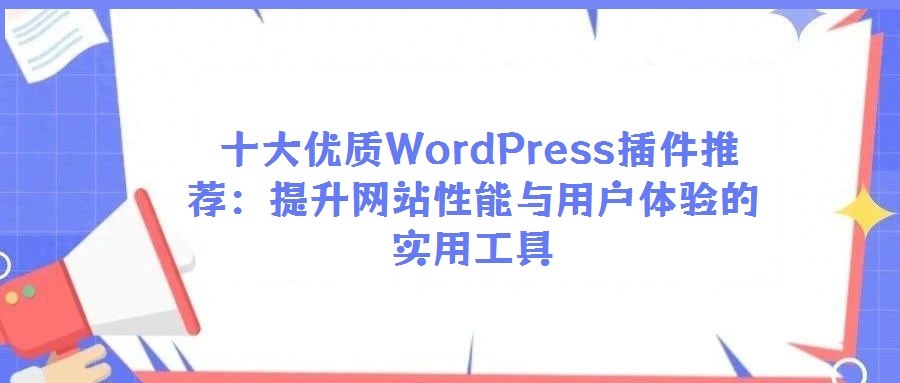  十大優(yōu)質(zhì)WordPress插件推薦：提升網(wǎng)站性能與用戶體驗的實用工具