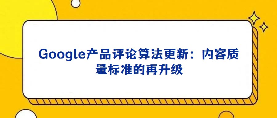 Google產(chǎn)品評(píng)論算法更新:內(nèi)容質(zhì)量標(biāo)準(zhǔn)的再升級(jí)