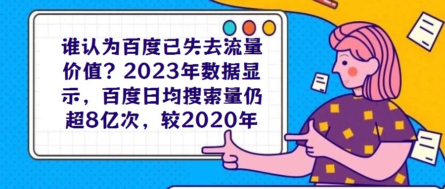 誰認(rèn)為百度已失去流量?jī)r(jià)值？2023年數(shù)據(jù)顯示，百度日均搜索量仍超8億次，較2020年增長(zhǎng)7%，這一龐大用戶基數(shù)印證了其作為核心流量入口的不可替代性。對(duì)于企業(yè)而言