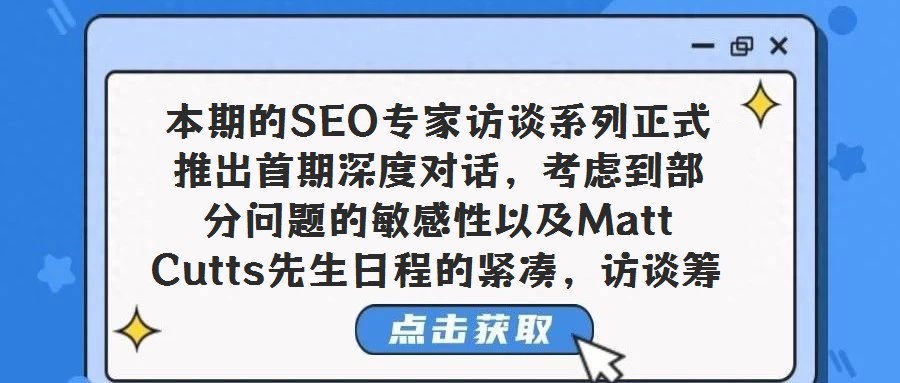 本期的SEO專家訪談系列正式推出首期深度對話，考慮到部分問題的敏感性以及Matt Cutts先生日程的緊湊，訪談籌備過程歷時較長，但我們相信，這份精心呈現(xiàn)的內(nèi)容