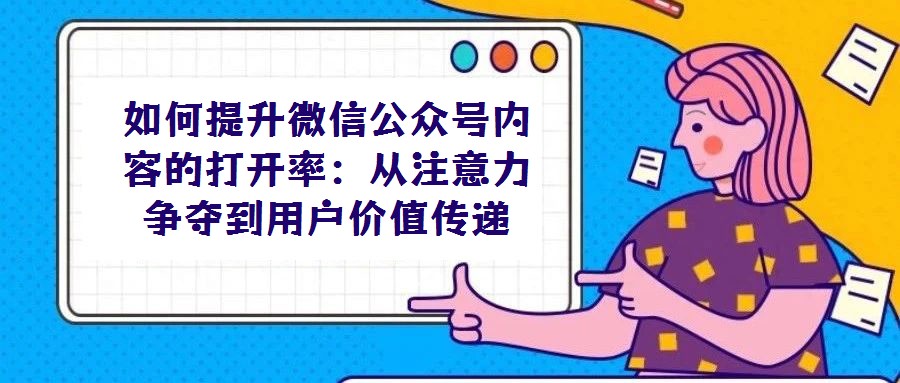 如何提升微信公眾號內(nèi)容的打開率：從注意力爭奪到用戶價值傳遞