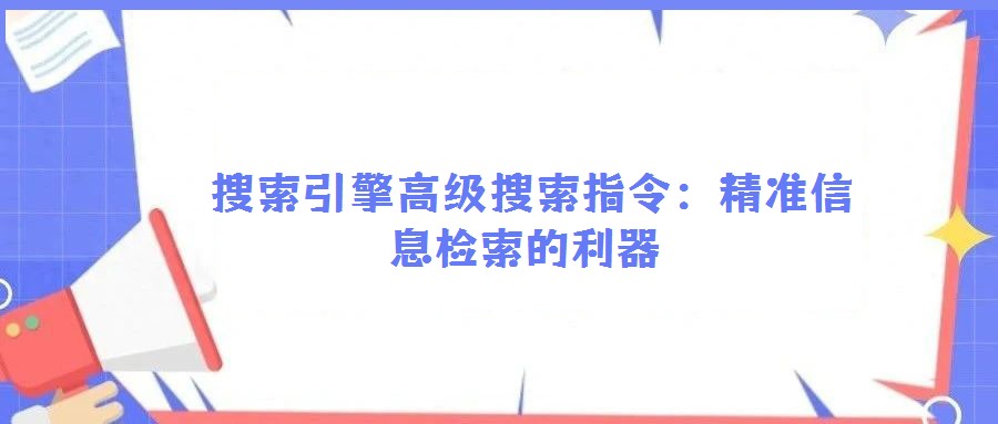 搜索引擎高級(jí)搜索指令:精準(zhǔn)信息檢索的利器