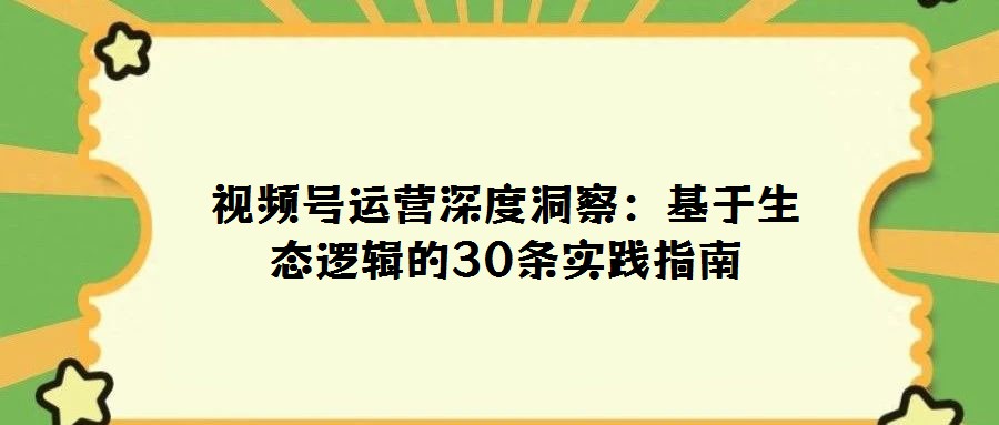 視頻號運營深度洞察:基于生態(tài)邏輯的30條實踐指南