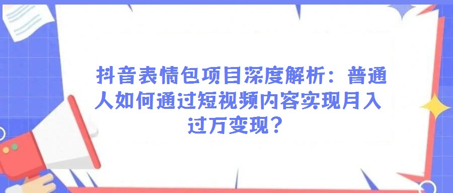 抖音表情包項(xiàng)目深度解析:普通人如何通過短視頻內(nèi)容實(shí)現(xiàn)月入過萬變現(xiàn)?