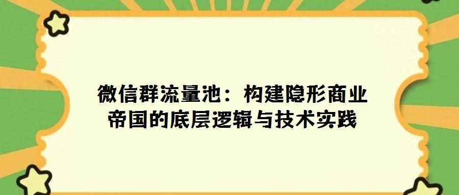 微信群流量池:構(gòu)建隱形商業(yè)帝國的底層邏輯與技術(shù)實(shí)踐
